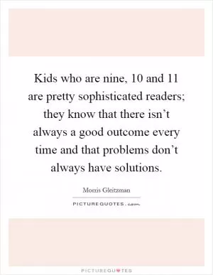 Kids who are nine, 10 and 11 are pretty sophisticated readers; they know that there isn’t always a good outcome every time and that problems don’t always have solutions Picture Quote #1