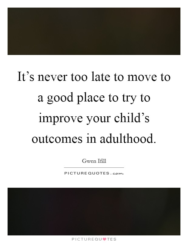 It's never too late to move to a good place to try to improve your child's outcomes in adulthood. Picture Quote #1