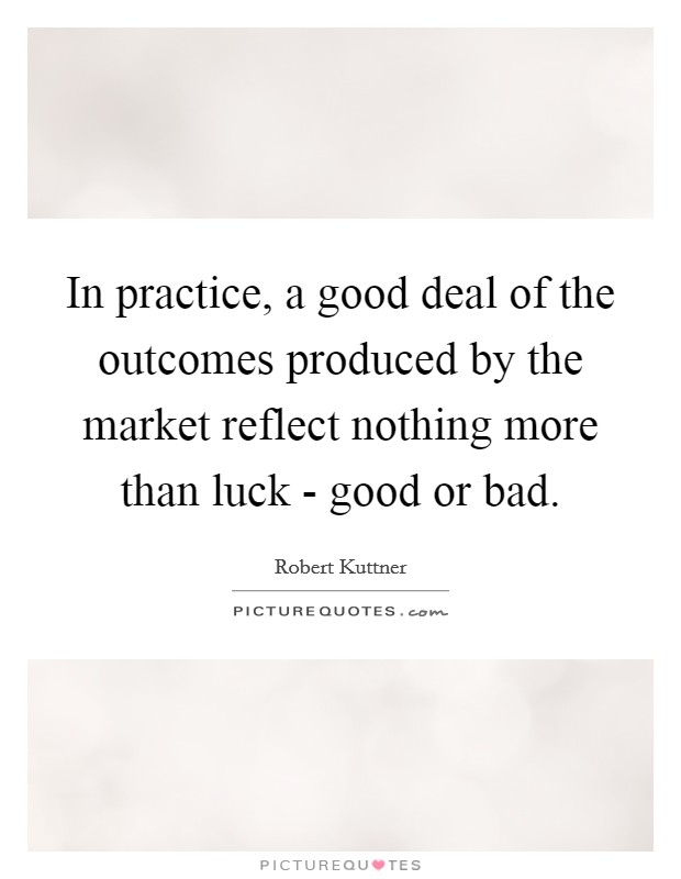 In practice, a good deal of the outcomes produced by the market reflect nothing more than luck - good or bad. Picture Quote #1