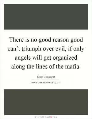 There is no good reason good can’t triumph over evil, if only angels will get organized along the lines of the mafia Picture Quote #1