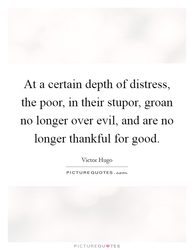 At a certain depth of distress, the poor, in their stupor, groan no longer over evil, and are no longer thankful for good. Picture Quote #1