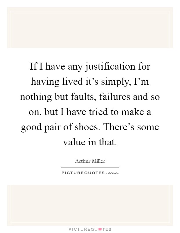 If I have any justification for having lived it's simply, I'm nothing but faults, failures and so on, but I have tried to make a good pair of shoes. There's some value in that. Picture Quote #1