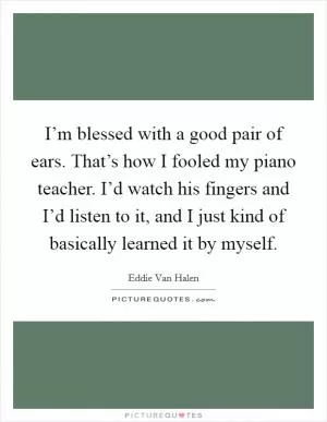 I’m blessed with a good pair of ears. That’s how I fooled my piano teacher. I’d watch his fingers and I’d listen to it, and I just kind of basically learned it by myself Picture Quote #1