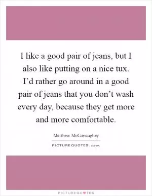 I like a good pair of jeans, but I also like putting on a nice tux. I’d rather go around in a good pair of jeans that you don’t wash every day, because they get more and more comfortable Picture Quote #1