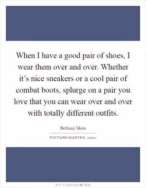When I have a good pair of shoes, I wear them over and over. Whether it’s nice sneakers or a cool pair of combat boots, splurge on a pair you love that you can wear over and over with totally different outfits Picture Quote #1