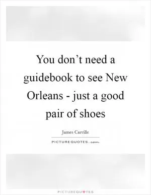 You don’t need a guidebook to see New Orleans - just a good pair of shoes Picture Quote #1
