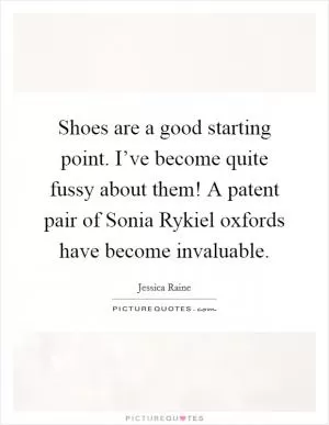 Shoes are a good starting point. I’ve become quite fussy about them! A patent pair of Sonia Rykiel oxfords have become invaluable Picture Quote #1