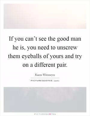 If you can’t see the good man he is, you need to unscrew them eyeballs of yours and try on a different pair Picture Quote #1