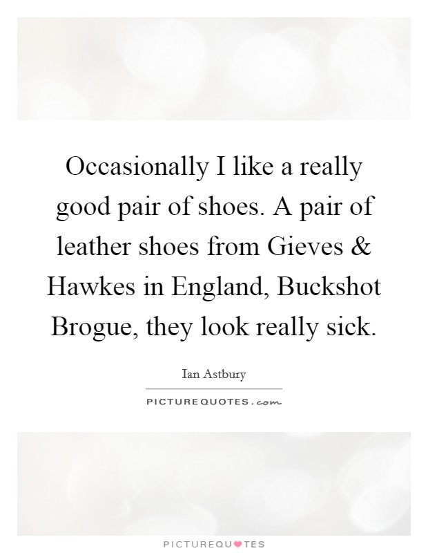 Occasionally I like a really good pair of shoes. A pair of leather shoes from Gieves and Hawkes in England, Buckshot Brogue, they look really sick. Picture Quote #1
