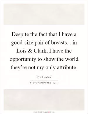 Despite the fact that I have a good-size pair of breasts... in Lois and Clark, I have the opportunity to show the world they’re not my only attribute Picture Quote #1