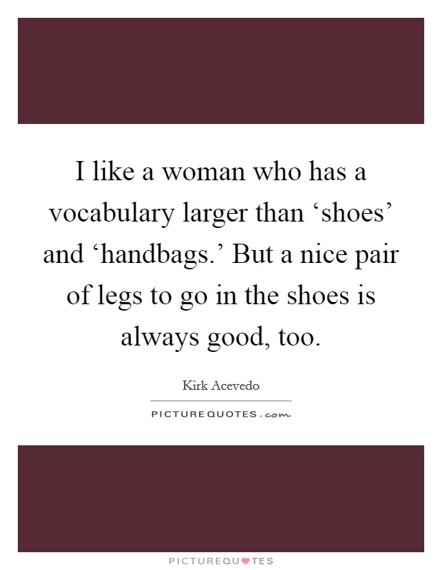 I like a woman who has a vocabulary larger than ‘shoes' and ‘handbags.' But a nice pair of legs to go in the shoes is always good, too. Picture Quote #1