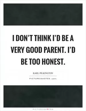 I don’t think I’d be a very good parent. I’d be too honest Picture Quote #1