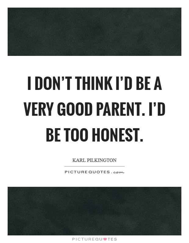 I don’t think I’d be a very good parent. I’d be too honest Picture Quote #1