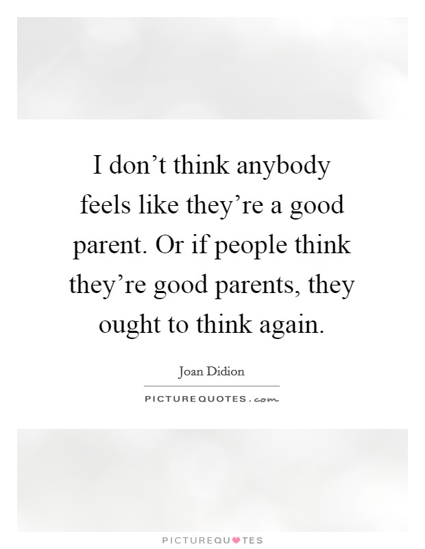 I don't think anybody feels like they're a good parent. Or if people think they're good parents, they ought to think again. Picture Quote #1
