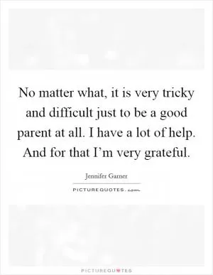 No matter what, it is very tricky and difficult just to be a good parent at all. I have a lot of help. And for that I’m very grateful Picture Quote #1