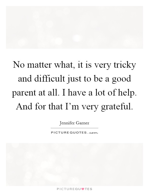 No matter what, it is very tricky and difficult just to be a good parent at all. I have a lot of help. And for that I'm very grateful. Picture Quote #1