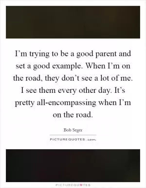 I’m trying to be a good parent and set a good example. When I’m on the road, they don’t see a lot of me. I see them every other day. It’s pretty all-encompassing when I’m on the road Picture Quote #1