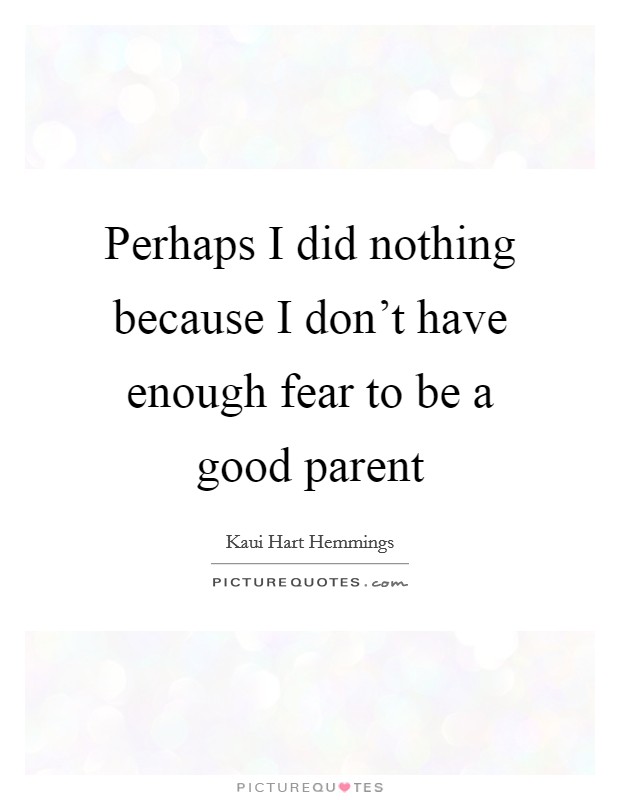 Perhaps I did nothing because I don’t have enough fear to be a good parent Picture Quote #1