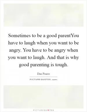 Sometimes to be a good parentYou have to laugh when you want to be angry. You have to be angry when you want to laugh. And that is why good parenting is tough Picture Quote #1