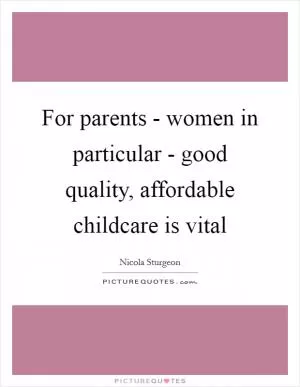 For parents - women in particular - good quality, affordable childcare is vital Picture Quote #1
