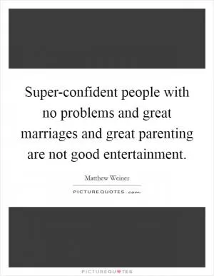 Super-confident people with no problems and great marriages and great parenting are not good entertainment Picture Quote #1