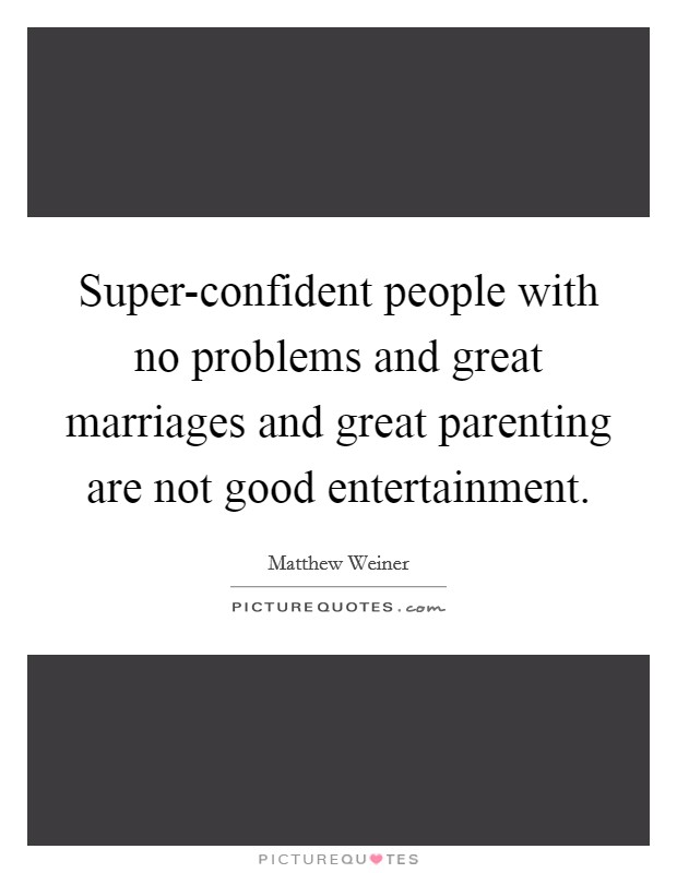 Super-confident people with no problems and great marriages and great parenting are not good entertainment. Picture Quote #1