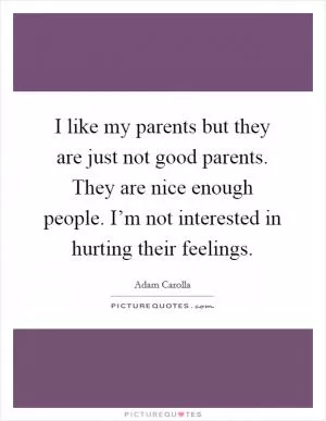 I like my parents but they are just not good parents. They are nice enough people. I’m not interested in hurting their feelings Picture Quote #1