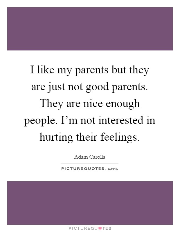 I like my parents but they are just not good parents. They are nice enough people. I'm not interested in hurting their feelings. Picture Quote #1