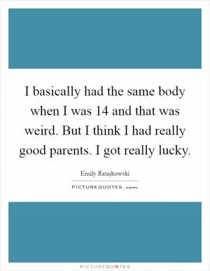 I basically had the same body when I was 14 and that was weird. But I think I had really good parents. I got really lucky Picture Quote #1