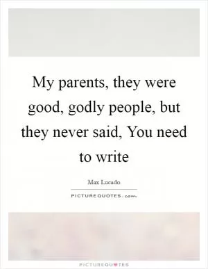 My parents, they were good, godly people, but they never said, You need to write Picture Quote #1
