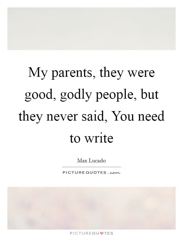 My parents, they were good, godly people, but they never said, You need to write Picture Quote #1