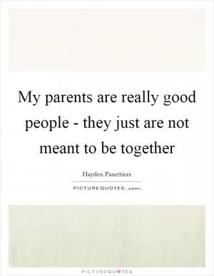 My parents are really good people - they just are not meant to be together Picture Quote #1