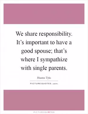 We share responsibility. It’s important to have a good spouse; that’s where I sympathize with single parents Picture Quote #1