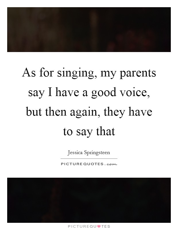 As for singing, my parents say I have a good voice, but then again, they have to say that Picture Quote #1