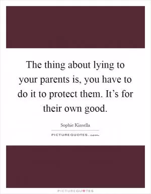 The thing about lying to your parents is, you have to do it to protect them. It’s for their own good Picture Quote #1