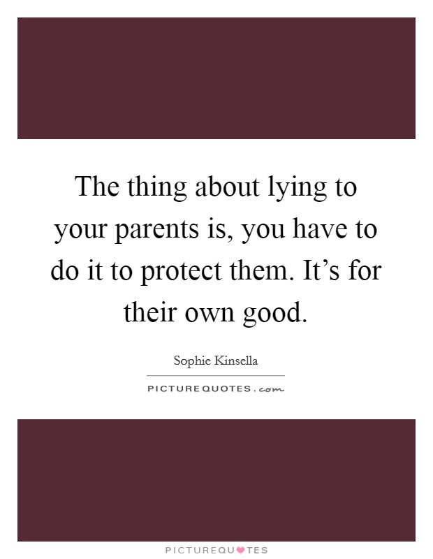 The thing about lying to your parents is, you have to do it to protect them. It's for their own good. Picture Quote #1