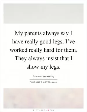 My parents always say I have really good legs. I’ve worked really hard for them. They always insist that I show my legs Picture Quote #1