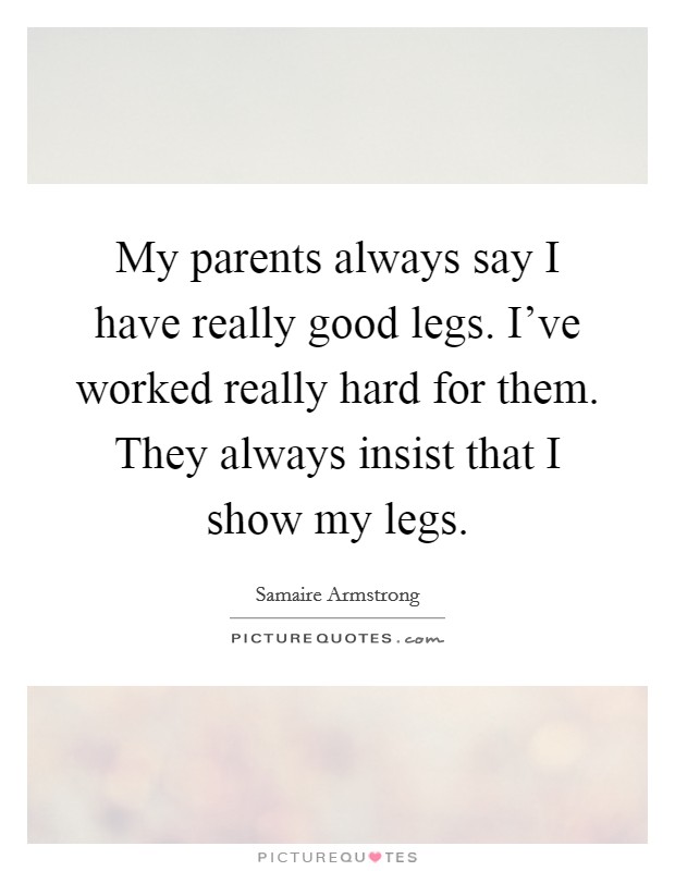 My parents always say I have really good legs. I've worked really hard for them. They always insist that I show my legs. Picture Quote #1