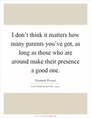 I don’t think it matters how many parents you’ve got, as long as those who are around make their presence a good one Picture Quote #1