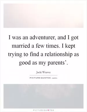 I was an adventurer, and I got married a few times. I kept trying to find a relationship as good as my parents’ Picture Quote #1