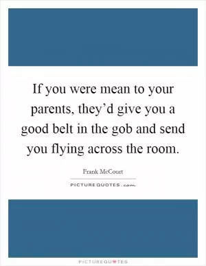 If you were mean to your parents, they’d give you a good belt in the gob and send you flying across the room Picture Quote #1