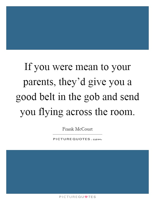 If you were mean to your parents, they'd give you a good belt in the gob and send you flying across the room. Picture Quote #1