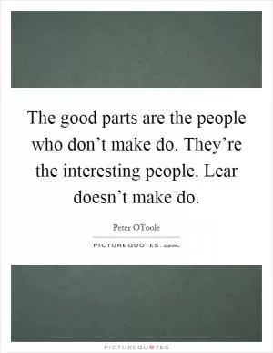 The good parts are the people who don’t make do. They’re the interesting people. Lear doesn’t make do Picture Quote #1