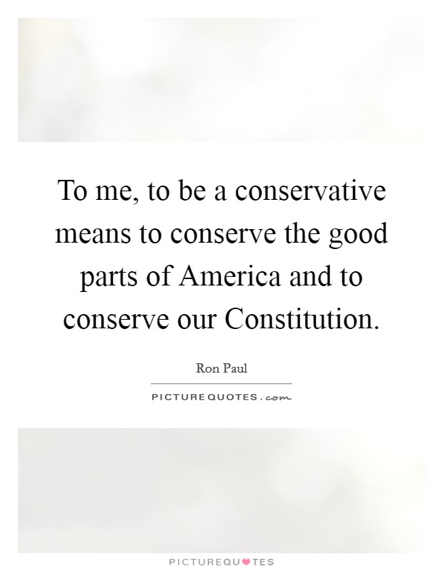 To me, to be a conservative means to conserve the good parts of America and to conserve our Constitution. Picture Quote #1