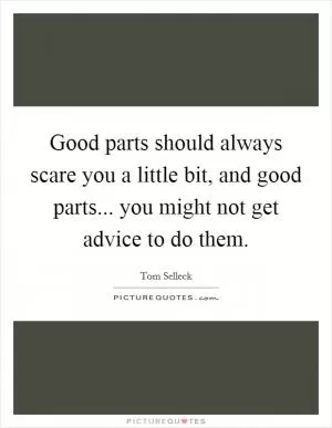 Good parts should always scare you a little bit, and good parts... you might not get advice to do them Picture Quote #1