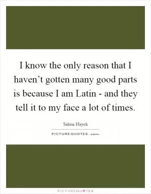 I know the only reason that I haven’t gotten many good parts is because I am Latin - and they tell it to my face a lot of times Picture Quote #1