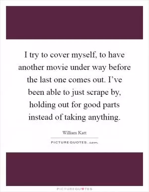 I try to cover myself, to have another movie under way before the last one comes out. I’ve been able to just scrape by, holding out for good parts instead of taking anything Picture Quote #1
