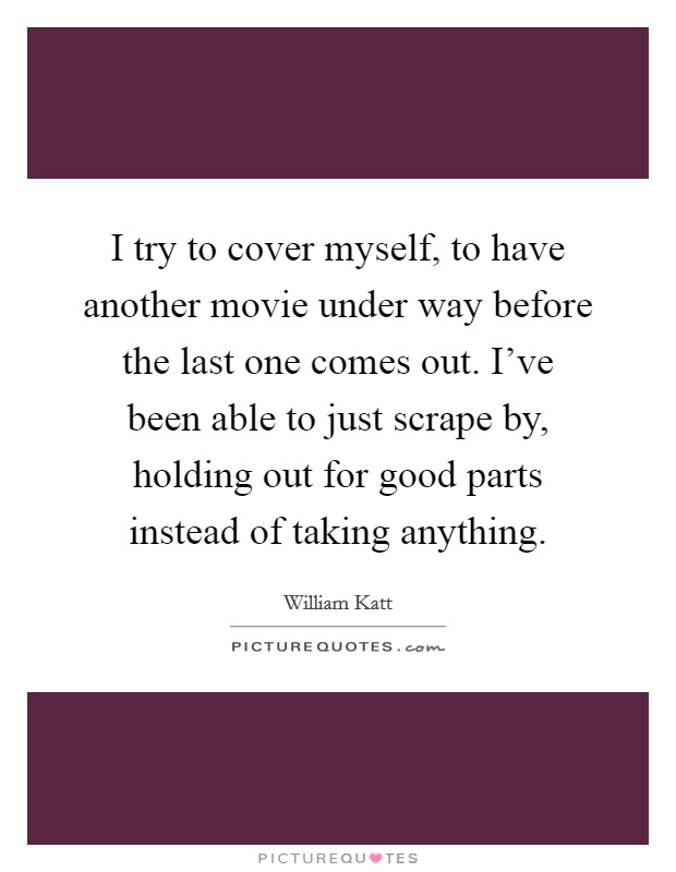 I try to cover myself, to have another movie under way before the last one comes out. I've been able to just scrape by, holding out for good parts instead of taking anything. Picture Quote #1