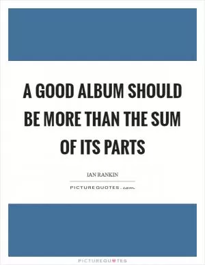 A good album should be more than the sum of its parts Picture Quote #1