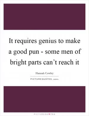 It requires genius to make a good pun - some men of bright parts can’t reach it Picture Quote #1